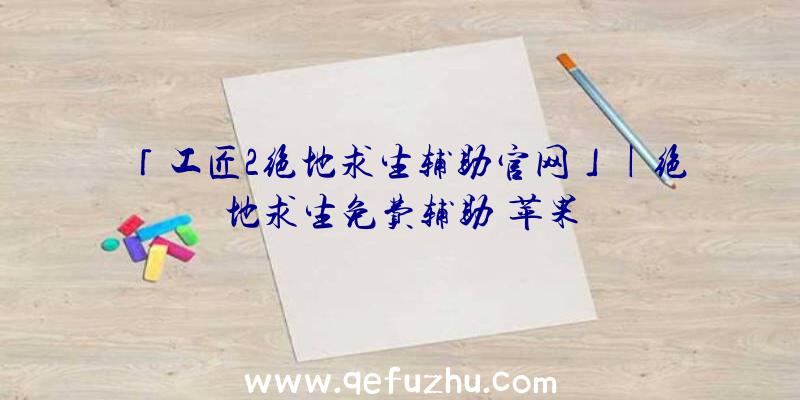 「工匠2绝地求生辅助官网」|绝地求生免费辅助